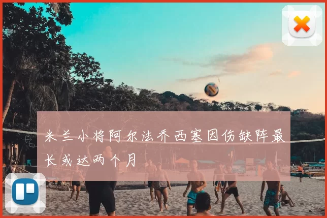 米兰小将阿尔法乔西塞因伤缺阵最长或达两个月