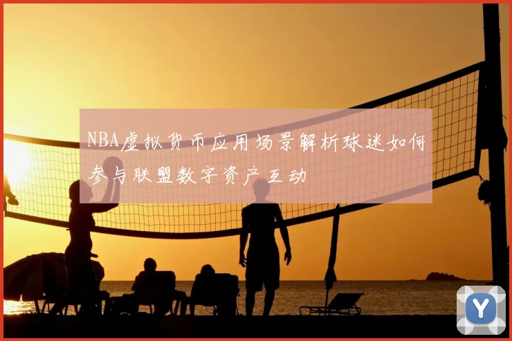 NBA虚拟货币应用场景解析球迷如何参与联盟数字资产互动