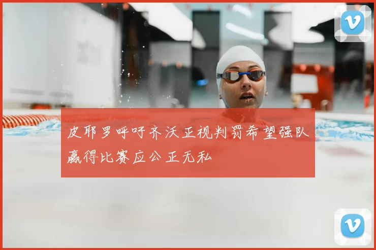 皮耶罗呼吁齐沃正视判罚希望强队赢得比赛应公正无私