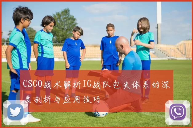 CSGO战术解析IG战队包夹体系的深度剖析与应用技巧