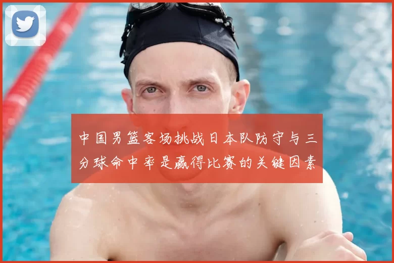 中国男篮客场挑战日本队防守与三分球命中率是赢得比赛的关键因素
