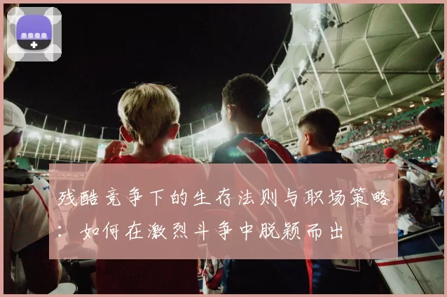 残酷竞争下的生存法则与职场策略：如何在激烈斗争中脱颖而出