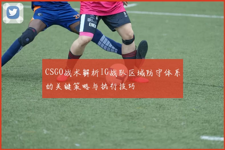 CSGO战术解析IG战队区域防守体系的关键策略与执行技巧