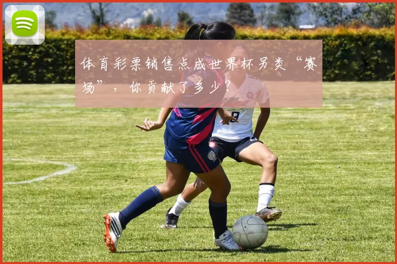 体育彩票销售点成世界杯另类“赛场”，你贡献了多少？