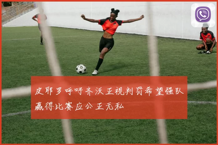 皮耶罗呼吁齐沃正视判罚希望强队赢得比赛应公正无私