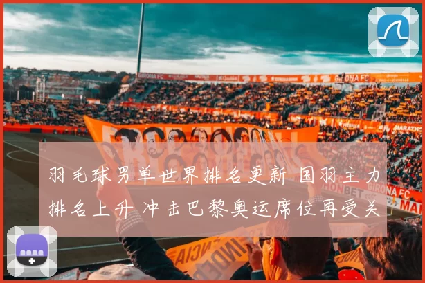 羽毛球男单世界排名更新 国羽主力排名上升 冲击巴黎奥运席位再受关注