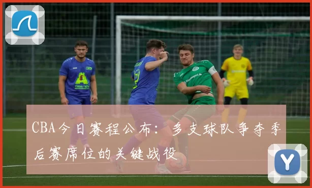 CBA今日赛程公布：多支球队争夺季后赛席位的关键战役