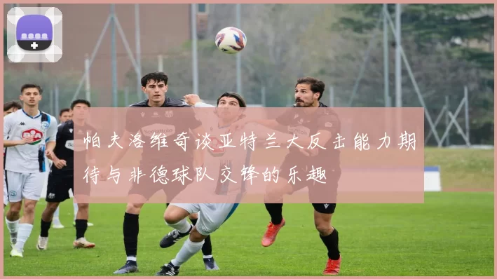 帕夫洛维奇谈亚特兰大反击能力期待与非德球队交锋的乐趣