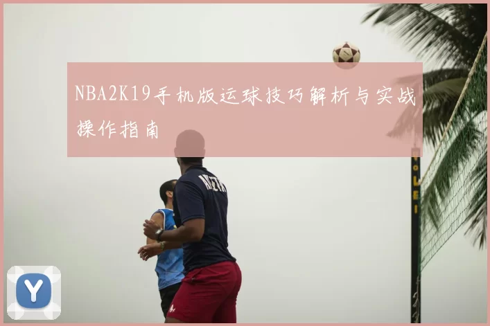 NBA2K19手机版运球技巧解析与实战操作指南