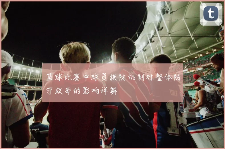 篮球比赛中球员换防机制对整体防守效率的影响详解