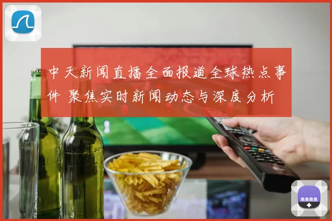 中天新闻直播全面报道全球热点事件 聚焦实时新闻动态与深度分析