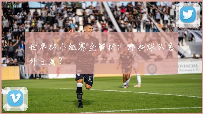 世界杯小组赛全解析：哪些球队意外出局？