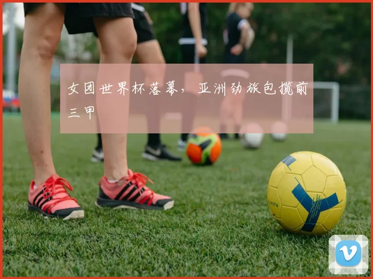 女团世界杯落幕，亚洲劲旅包揽前三甲