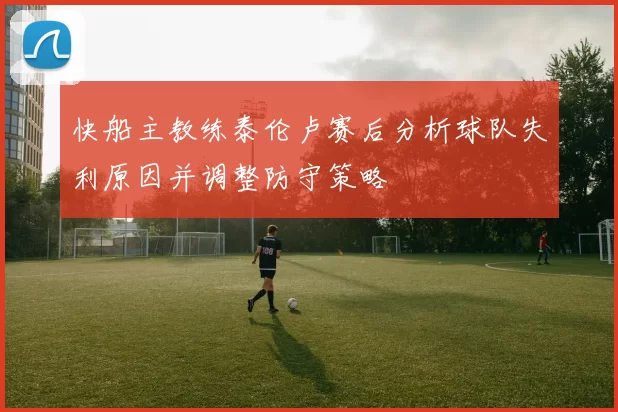 快船主教练泰伦卢赛后分析球队失利原因并调整防守策略