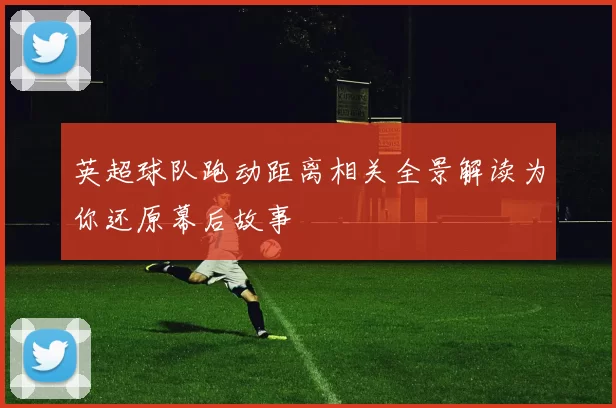 英超球队跑动距离相关全景解读为你还原幕后故事