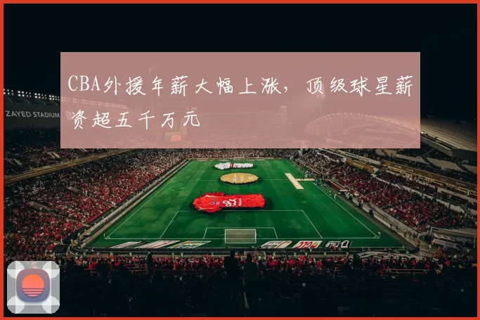 CBA外援年薪大幅上涨，顶级球星薪资超五千万元
