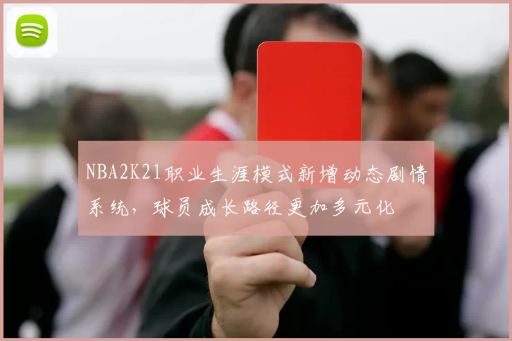 NBA2K21职业生涯模式新增动态剧情系统，球员成长路径更加多元化