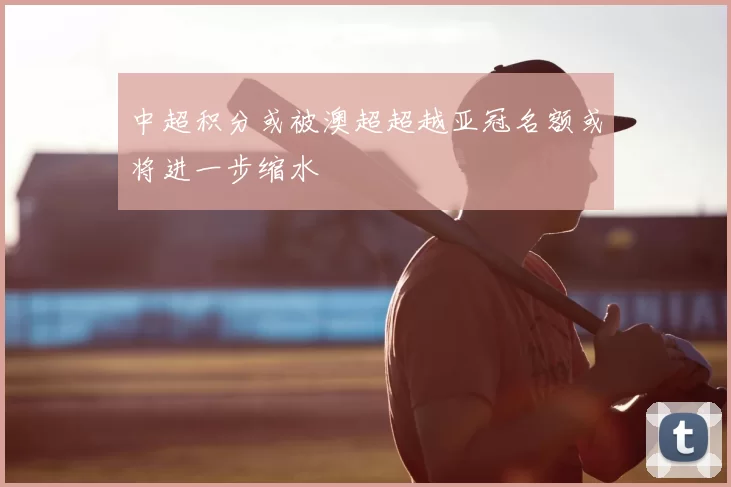 中超积分或被澳超超越亚冠名额或将进一步缩水