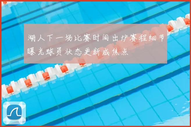 湖人下一场比赛时间出炉赛程细节曝光球员状态更新成焦点