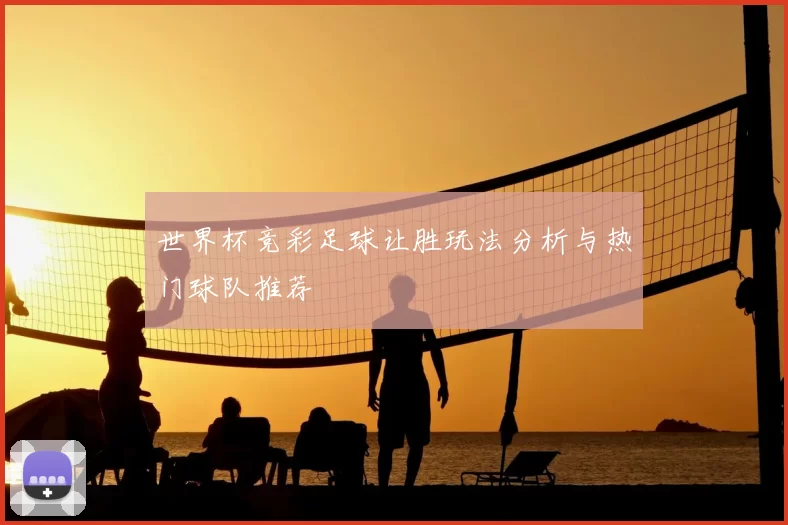 世界杯竞彩足球让胜玩法分析与热门球队推荐