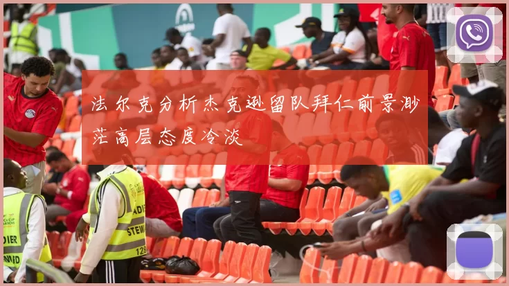 法尔克分析杰克逊留队拜仁前景渺茫高层态度冷淡