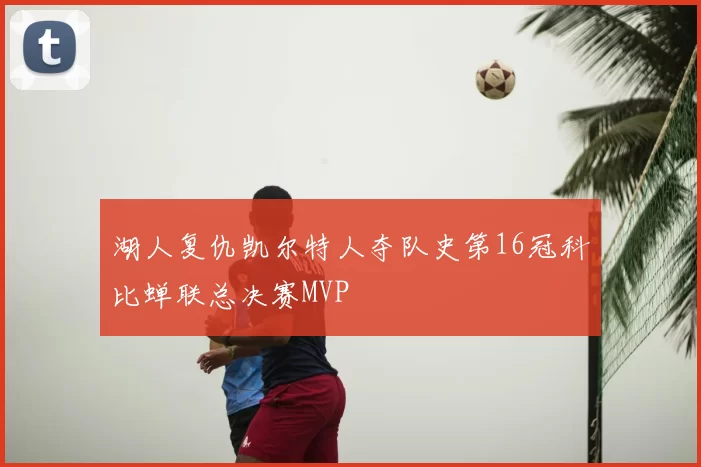 湖人复仇凯尔特人夺队史第16冠科比蝉联总决赛MVP