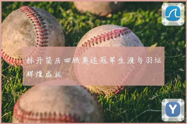 林丹简历回顾奥运冠军生涯与羽坛辉煌成就