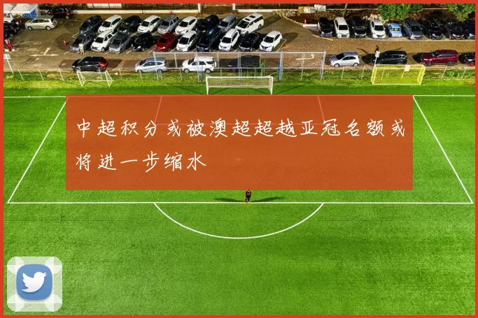 中超积分或被澳超超越亚冠名额或将进一步缩水