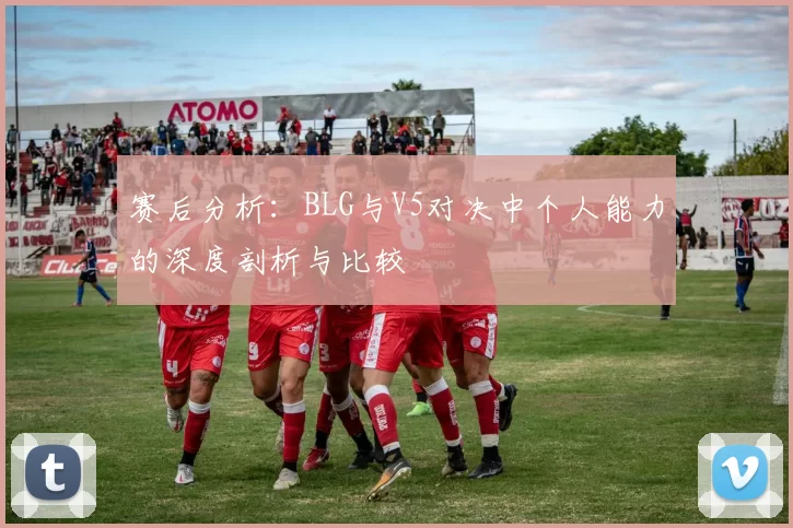 赛后分析:BLG与V5对决中个人能力的深度剖析与比较