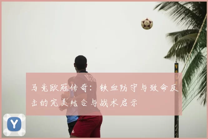 马竞欧冠传奇:铁血防守与致命反击的完美结合与战术启示