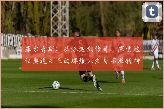 菲尔普斯:从泳池到传奇,探索这位奥运之王的辉煌人生与不屈精神