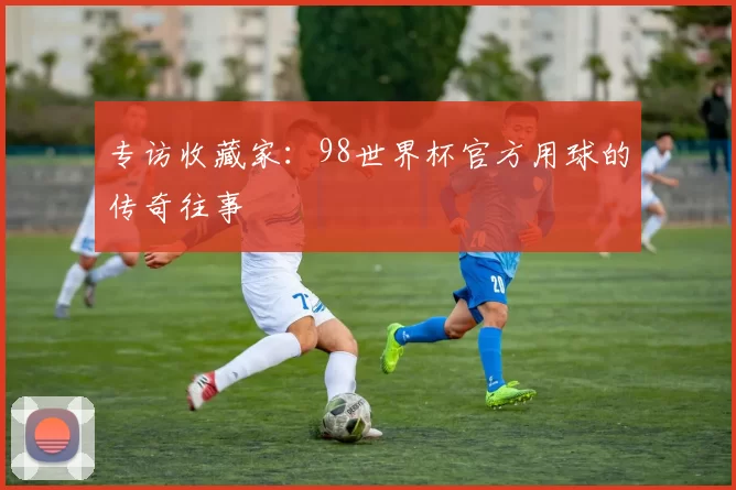 专访收藏家:98世界杯官方用球的传奇往事