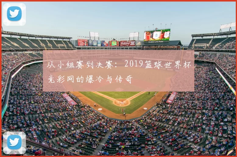从小组赛到决赛：2019篮球世界杯竞彩网的爆冷与传奇