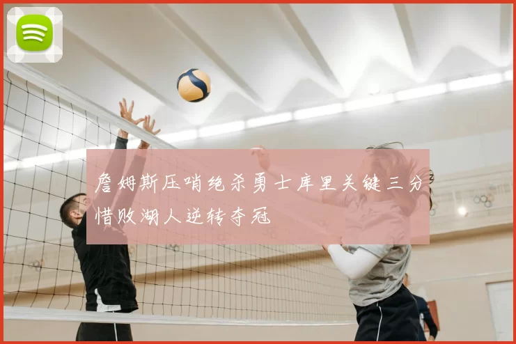 詹姆斯压哨绝杀勇士库里关键三分惜败湖人逆转夺冠