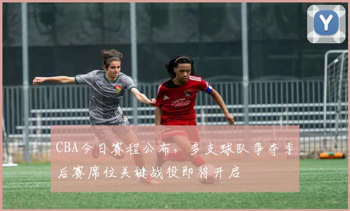 CBA今日赛程公布,多支球队争夺季后赛席位关键战役即将开启