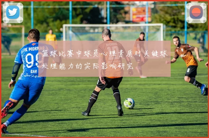 篮球比赛中球员心理素质对关键球处理能力的实际影响研究