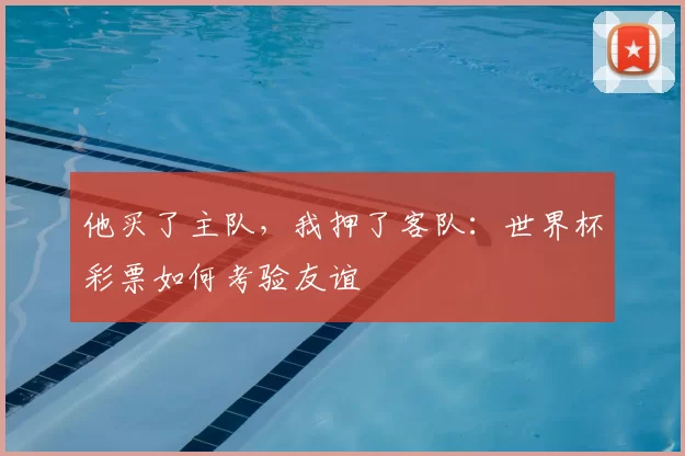 他买了主队,我押了客队:世界杯彩票如何考验友谊