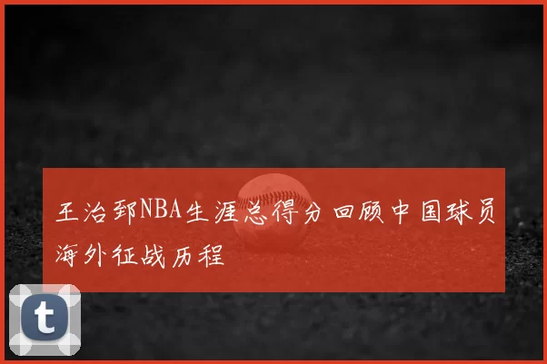 王治郅NBA生涯总得分回顾中国球员海外征战历程