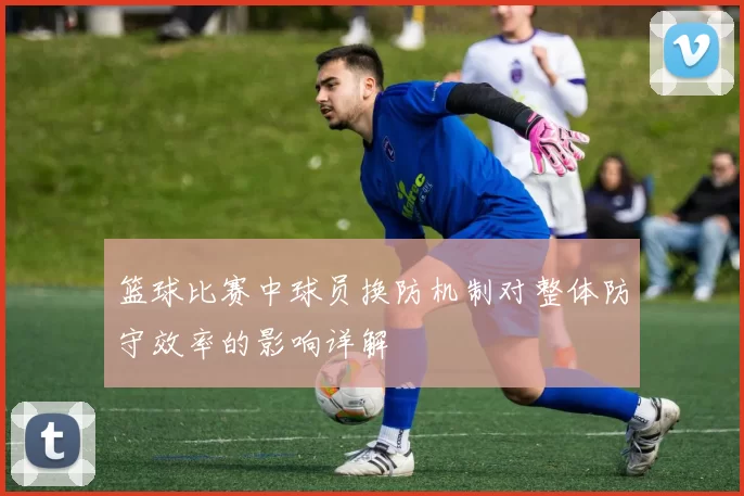 篮球比赛中球员换防机制对整体防守效率的影响详解