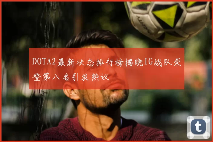 DOTA2最新状态排行榜揭晓IG战队荣登第八名引发热议