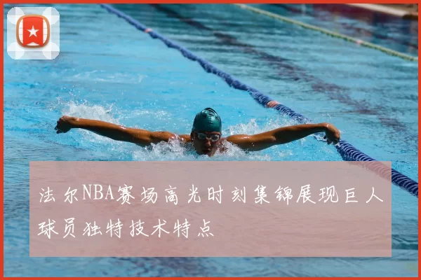 法尔NBA赛场高光时刻集锦展现巨人球员独特技术特点