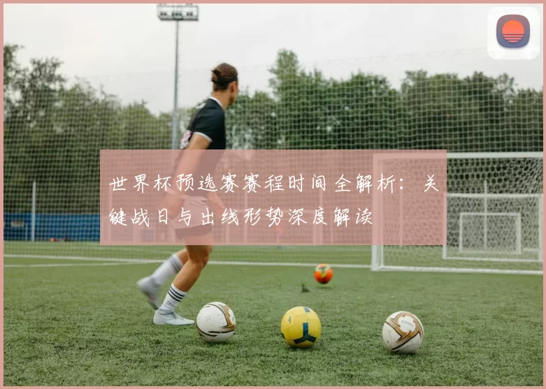 世界杯预选赛赛程时间全解析：关键战日与出线形势深度解读