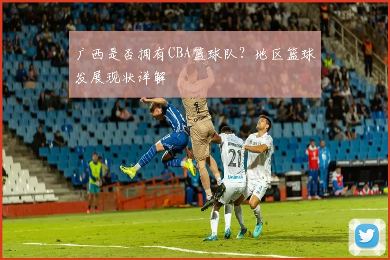 广西是否拥有CBA篮球队？地区篮球发展现状详解
