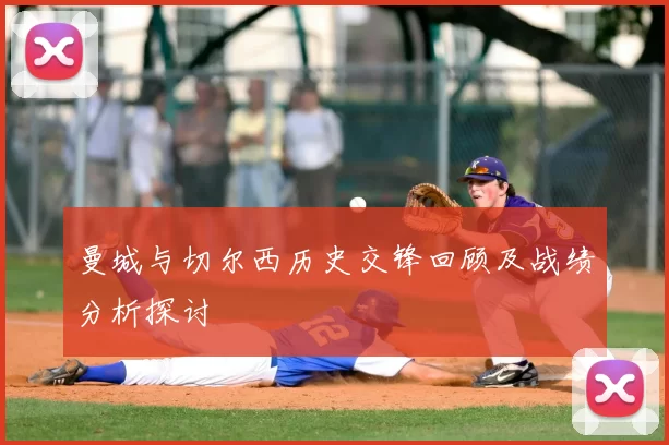 曼城与切尔西历史交锋回顾及战绩分析探讨