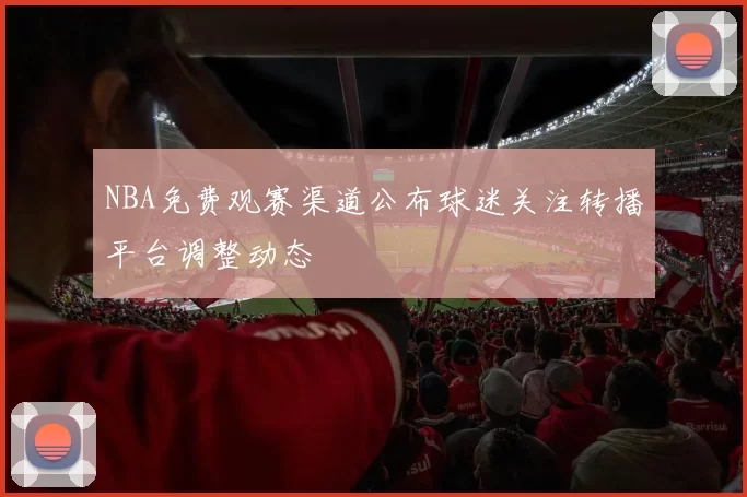 NBA免费观赛渠道公布球迷关注转播平台调整动态