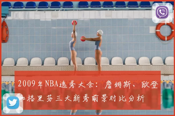 2009年NBA选秀大会:詹姆斯、欧登和格里芬三大新秀前景对比分析