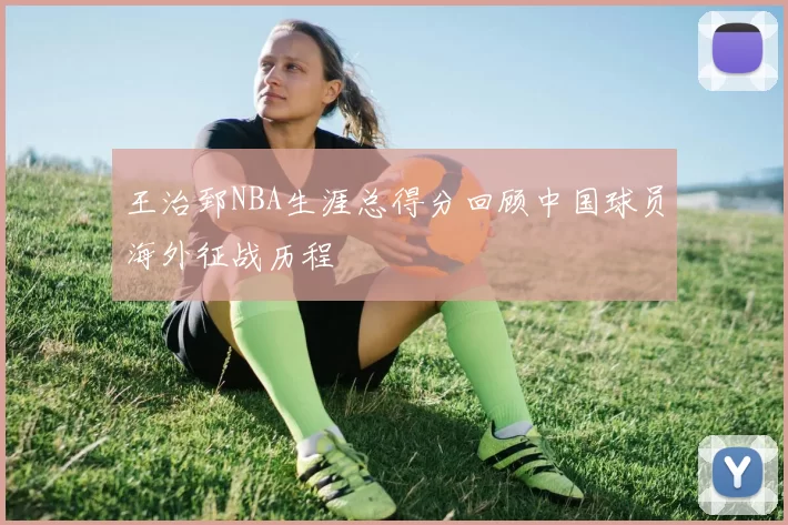 王治郅NBA生涯总得分回顾中国球员海外征战历程