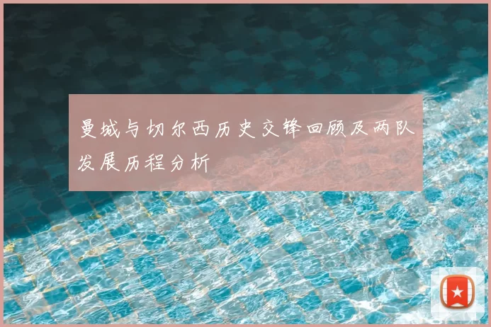 曼城与切尔西历史交锋回顾及两队发展历程分析