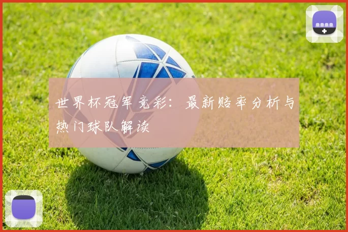 世界杯冠军竞彩：最新赔率分析与热门球队解读