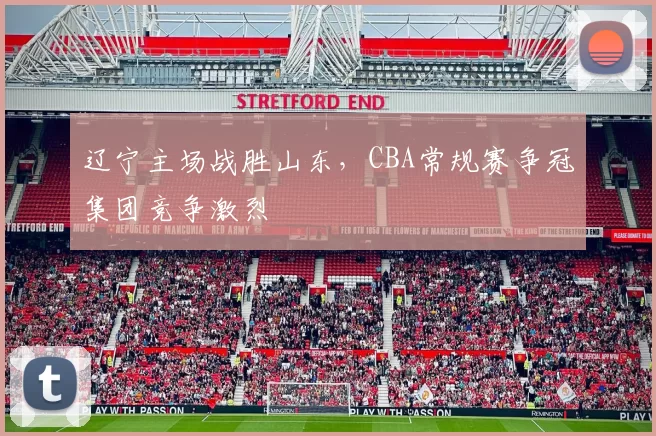 辽宁主场战胜山东，CBA常规赛争冠集团竞争激烈